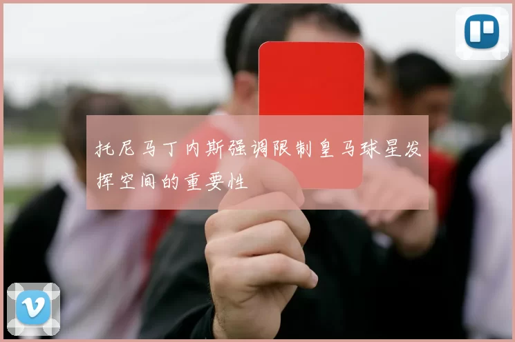 托尼马丁内斯强调限制皇马球星发挥空间的重要性