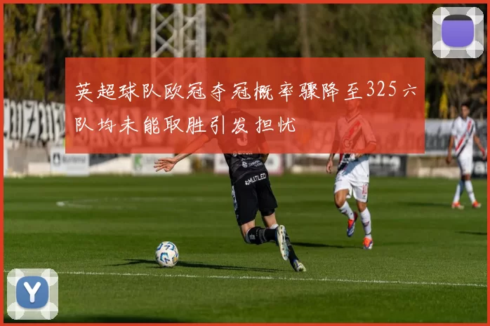 英超球队欧冠夺冠概率骤降至325六队均未能取胜引发担忧
