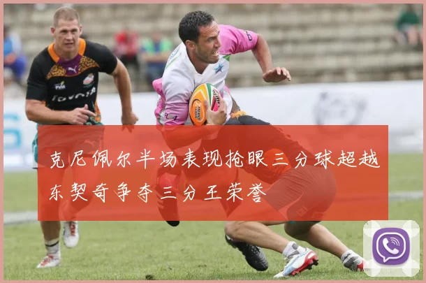 克尼佩尔半场表现抢眼三分球超越东契奇争夺三分王荣誉