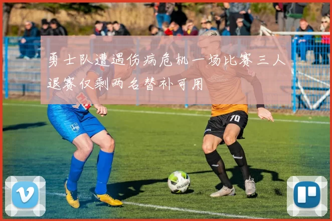 勇士队遭遇伤病危机一场比赛三人退赛仅剩两名替补可用