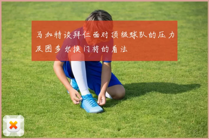 马加特谈拜仁面对顶级球队的压力及图多尔换门将的看法