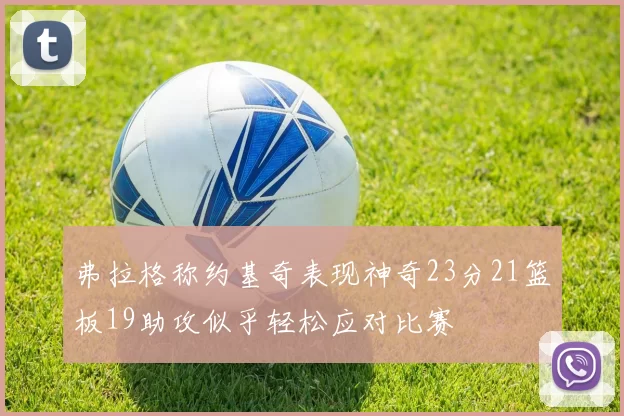 弗拉格称约基奇表现神奇23分21篮板19助攻似乎轻松应对比赛