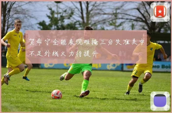 贺希宁全能表现难掩三分失准美中不足外线火力待提升