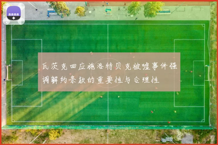 瓦茨克回应施洛特贝克被嘘事件强调解约条款的重要性与合理性
