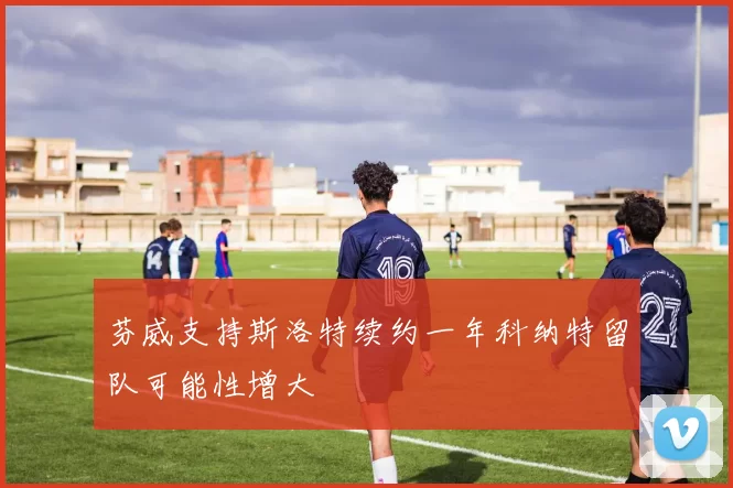 芬威支持斯洛特续约一年科纳特留队可能性增大